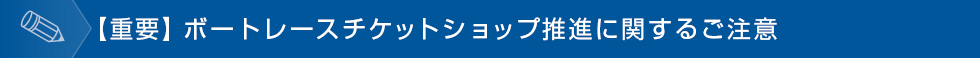 【重要】ボートレースチケットショップ推進に関するご注意